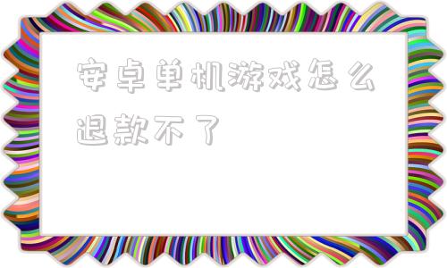 包含安卓单机游戏怎么退款不了的词条-第1张图片-太平洋在线下载